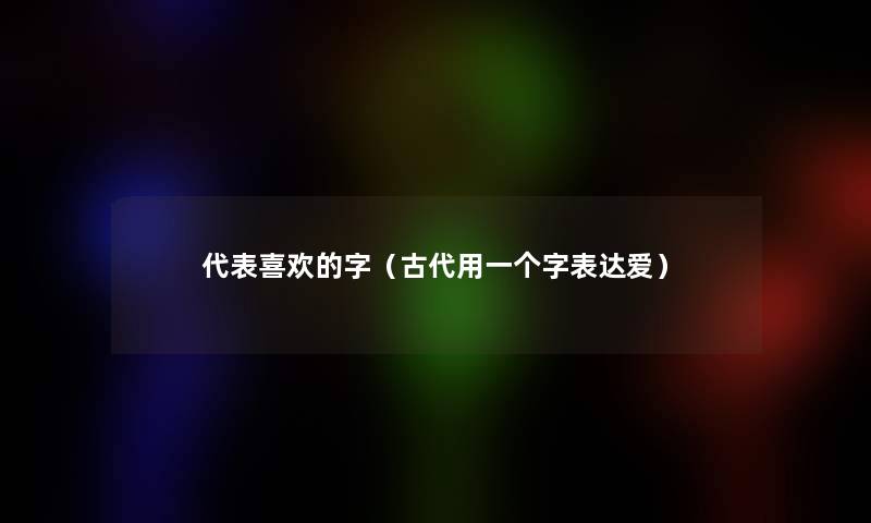代表喜欢的字(古代用一个字表达爱) 代表喜欢的字(古代用一个字表达爱)