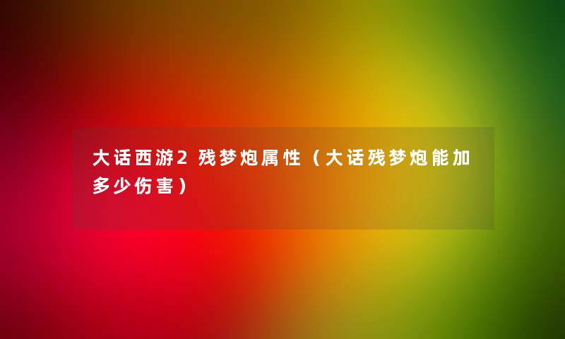 大话西游2残梦炮属性(大话残梦炮能加多少伤害) 大话西游2残梦炮属性(大话残梦炮能加多少伤害)