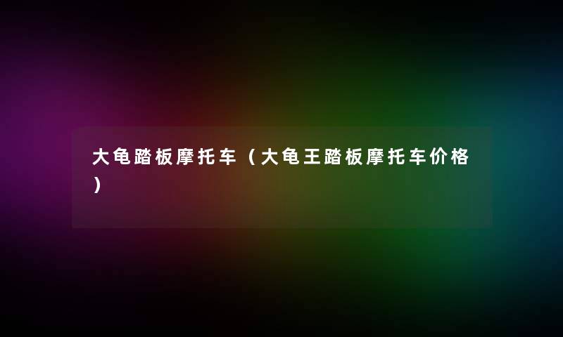 大龟踏板摩托车（大龟王踏板摩托车价格）