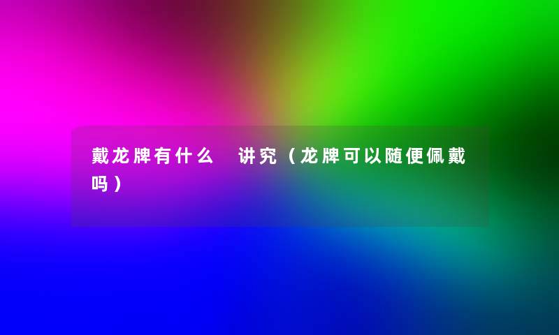 戴龙牌有什么 讲究（龙牌可以随便佩戴吗）