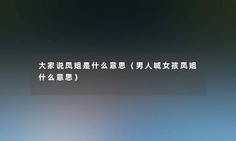 大家说凤姐是什么意思(男人喊女孩凤姐什么意思) 大家说凤姐是什么意思(男人喊女孩凤姐什么意思)