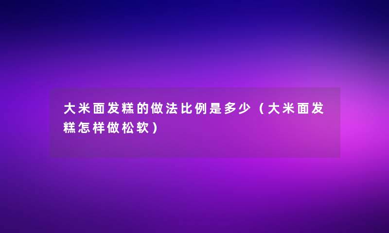 大米面发糕的做法比例是多少(大米面发糕怎样做松软) 大米面发糕的做法比例是多少(大米面发糕怎样做松软)