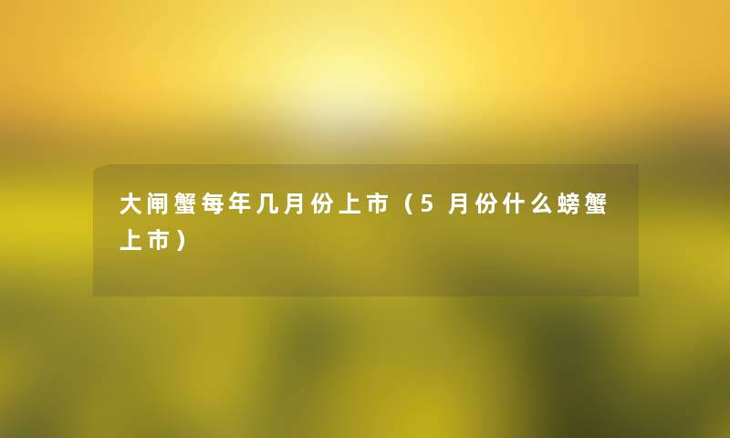 大闸蟹每年几月份上市(5月份什么螃蟹上市) 大闸蟹每年几月份上市(5月份什么螃蟹上市)