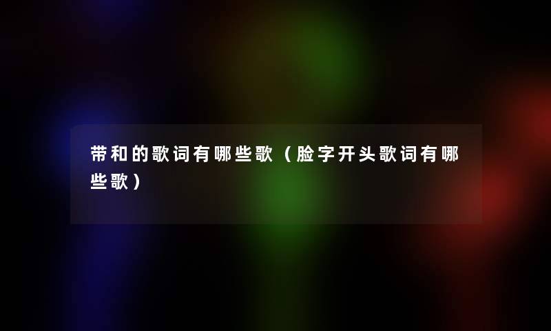 带和的歌词有哪些歌（脸字开头歌词有哪些歌）