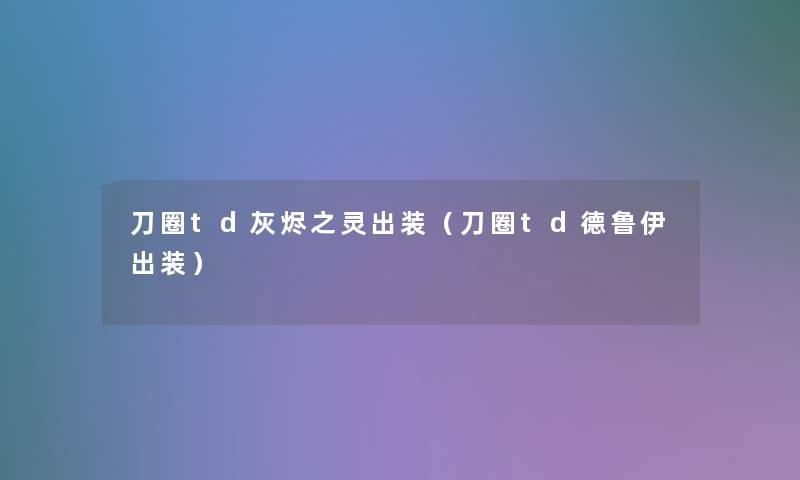 刀圈td灰烬之灵出装(刀圈td德鲁伊出装) 刀圈td灰烬之灵出装(刀圈td德鲁伊出装)