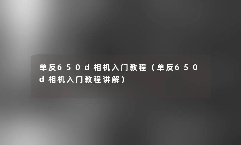 单反650d相机入门教程(单反650d相机入门教程讲解) 单反650d相机入门教程(单反650d相机入门教程讲解)