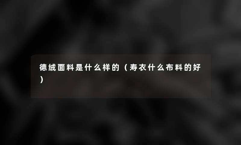 德绒面料是什么样的(寿衣什么布料的好) 德绒面料是什么样的(寿衣什么布料的好)