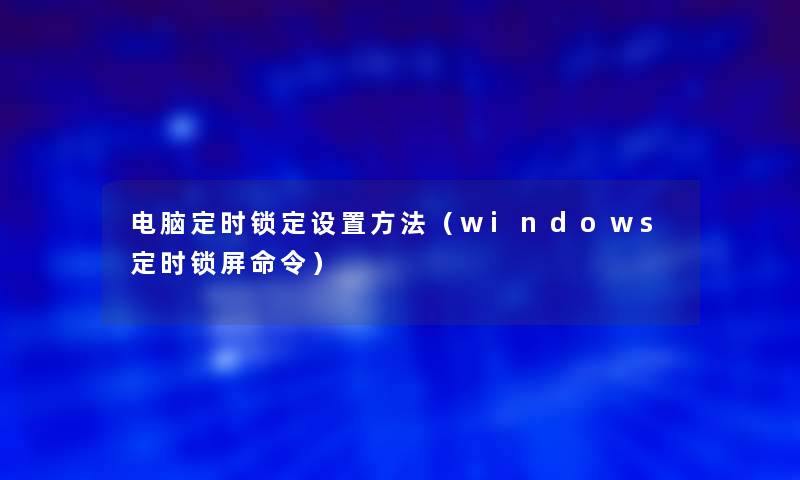 电脑定时锁定设置方法(windows定时锁屏命令) 电脑定时锁定设置方法(windows定时锁屏命令)