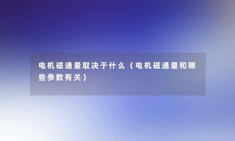 电机磁通量取决于什么(电机磁通量和哪些参数有关) 电机磁通量取决于什么(电机磁通量和哪些参数有关)