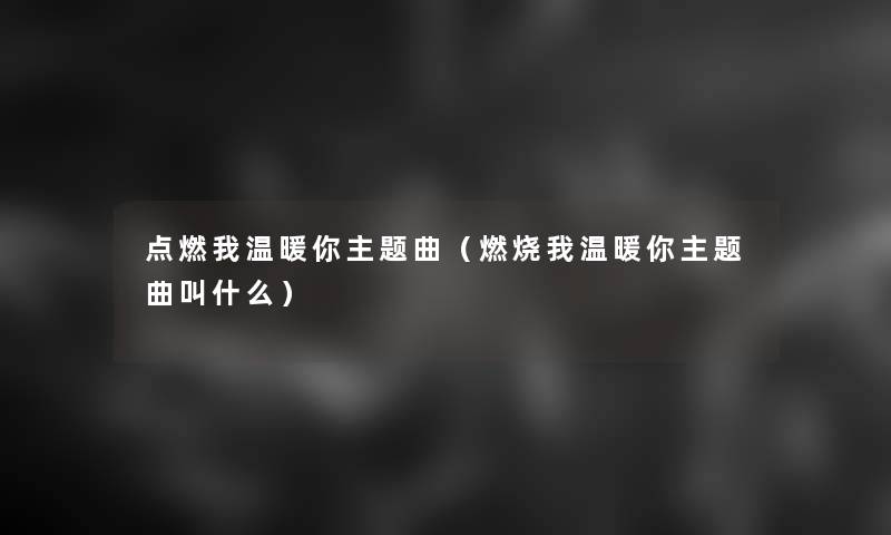 点燃我温暖你主题曲（燃烧我温暖你主题曲叫什么）