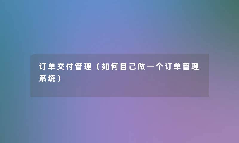 订单交付管理(如何自己做一个订单管理系统) 订单交付管理(如何自己做一个订单管理系统)