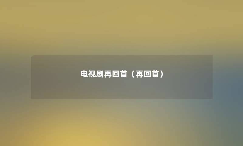 电视剧再回首(再回首) 电视剧再回首(再回首)