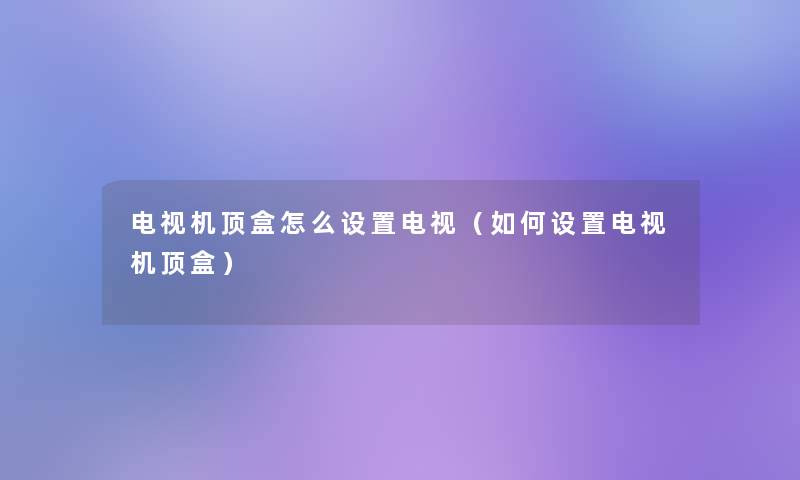 电视机顶盒怎么设置电视(如何设置电视机顶盒) 电视机顶盒怎么设置电视(如何设置电视机顶盒)