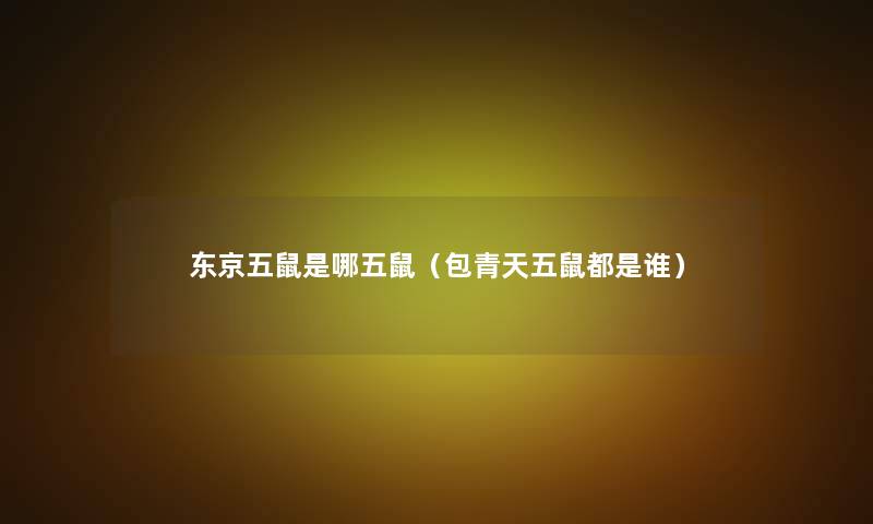 东京五鼠是哪五鼠(包青天五鼠都是谁) 东京五鼠是哪五鼠(包青天五鼠都是谁)