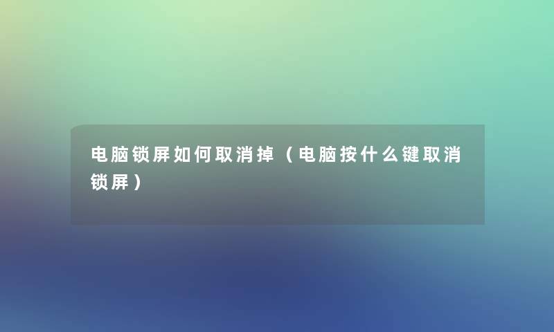 电脑锁屏如何取消掉（电脑按什么键取消锁屏）