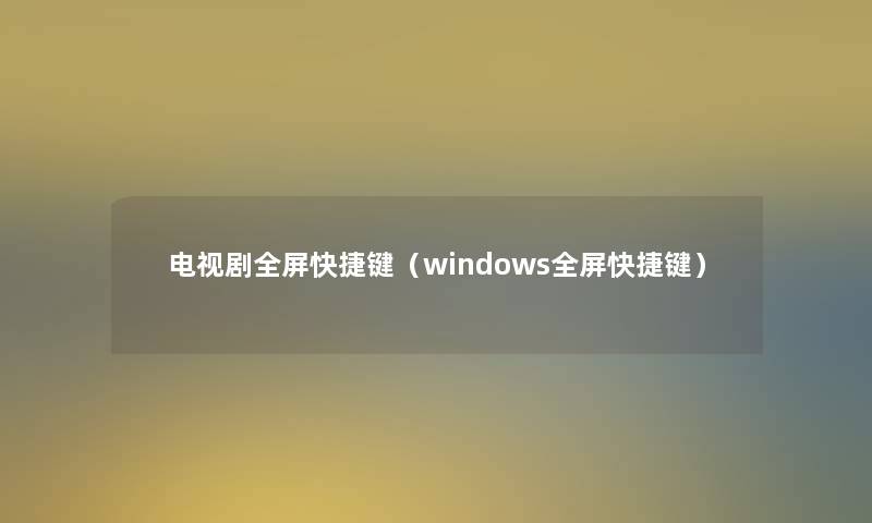 电视剧全屏快捷键(windows全屏快捷键) 电视剧全屏快捷键(windows全屏快捷键)