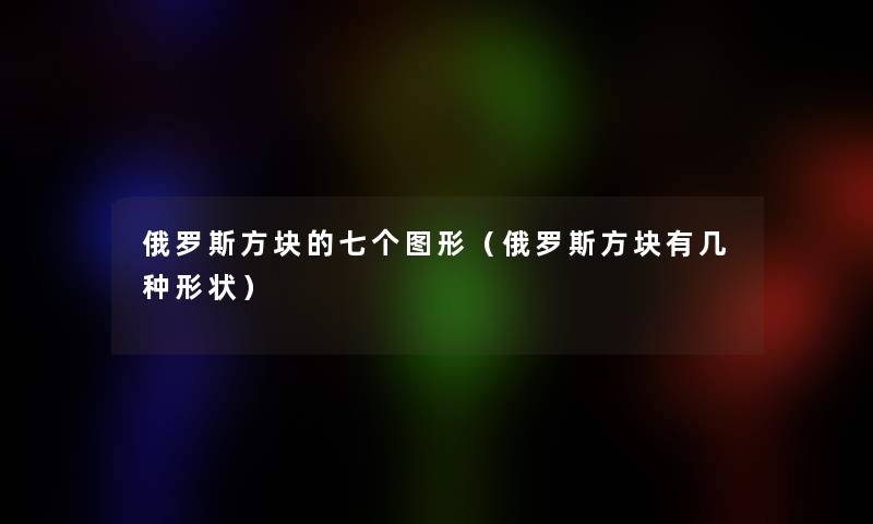 俄罗斯方块的七个图形(俄罗斯方块有几种形状) 俄罗斯方块的七个图形(俄罗斯方块有几种形状)