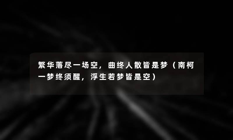 繁华落尽一场空,曲终人散皆是梦（南柯一梦终须醒,浮生若梦皆是空）