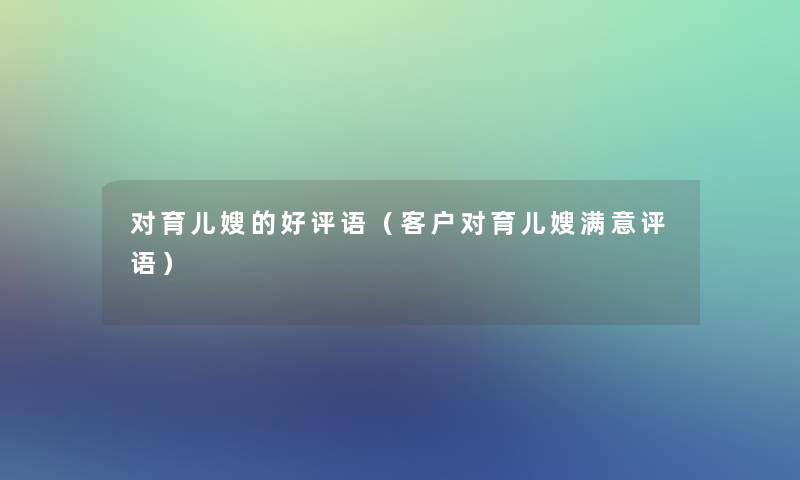 对育儿嫂的好评语(客户对育儿嫂满意评语) 对育儿嫂的好评语(客户对育儿嫂满意评语)