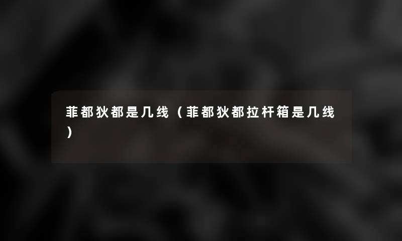 菲都狄都是几线(菲都狄都拉杆箱是几线) 菲都狄都是几线(菲都狄都拉杆箱是几线)