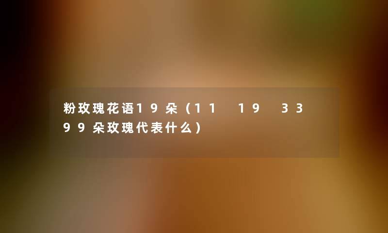 粉玫瑰花语19朵(11 19 33 99朵玫瑰代表什么) 粉玫瑰花语19朵(11 19 33 99朵玫瑰代表什么)