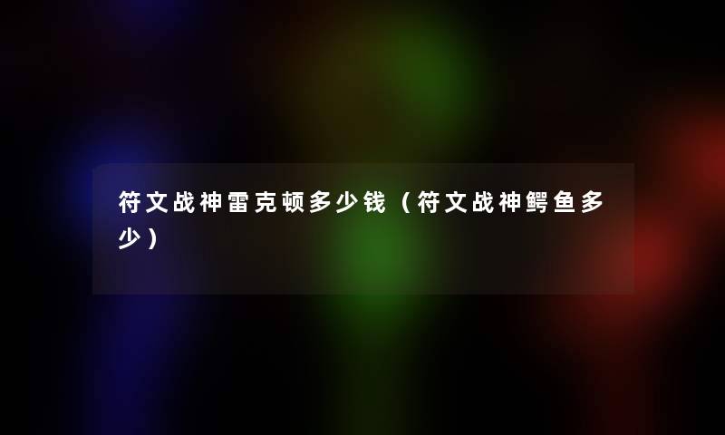 符文战神雷克顿多少钱(符文战神鳄鱼多少) 符文战神雷克顿多少钱(符文战神鳄鱼多少)