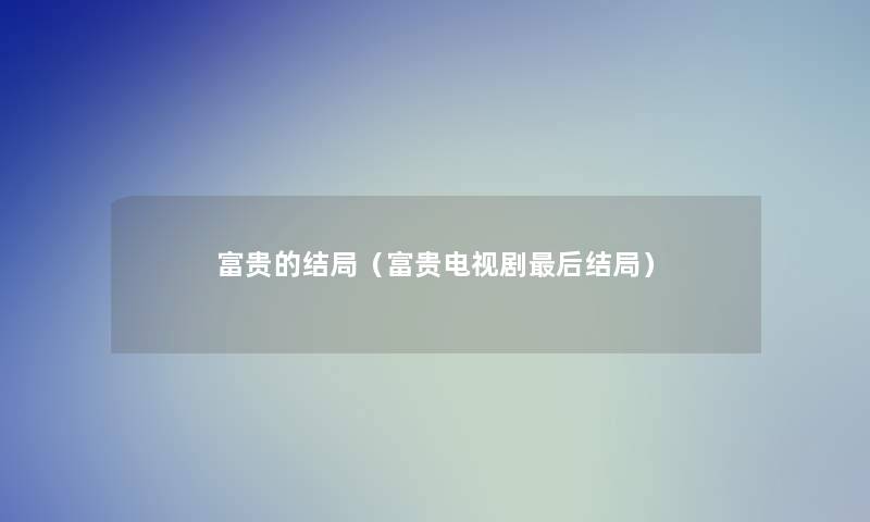 富贵的结局(富贵电视剧这里要说结局) 富贵的结局(富贵电视剧这里要说结局)