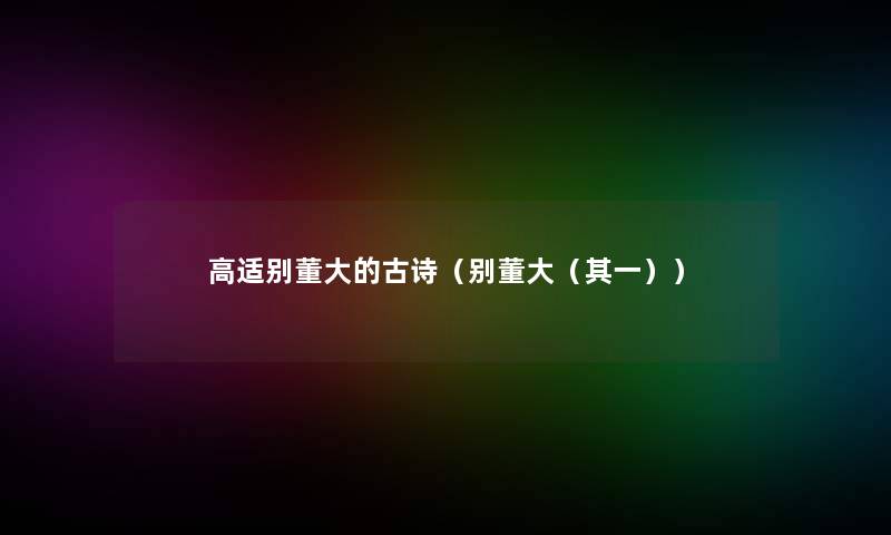 高适别董大的古诗(别董大(其一)) 高适别董大的古诗(别董大(其一))