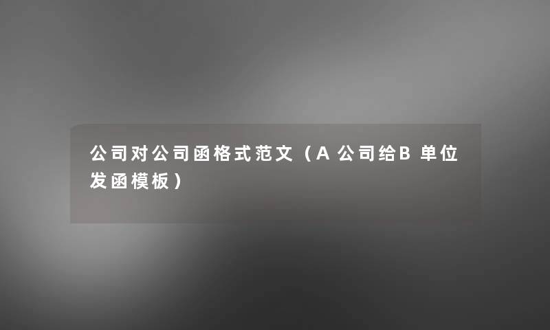 公司对公司函格式范文(A公司给B单位发函模板) 公司对公司函格式范文(A公司给B单位发函模板)