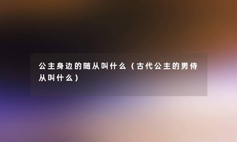 公主身边的随从叫什么（古代公主的男侍从叫什么）