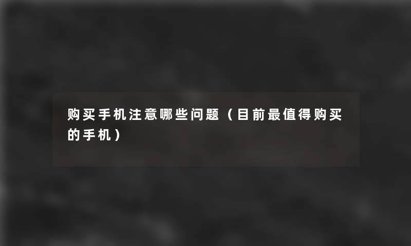 购买手机哪些问题(目前购买的手机) 购买手机哪些问题(目前购买的手机)