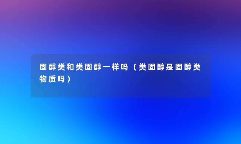 固醇类和类固醇一样吗(类固醇是固醇类物质吗) 固醇类和类固醇一样吗(类固醇是固醇类物质吗)