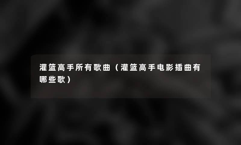 灌篮高手所有歌曲(灌篮高手电影插曲有哪些歌) 灌篮高手所有歌曲(灌篮高手电影插曲有哪些歌)