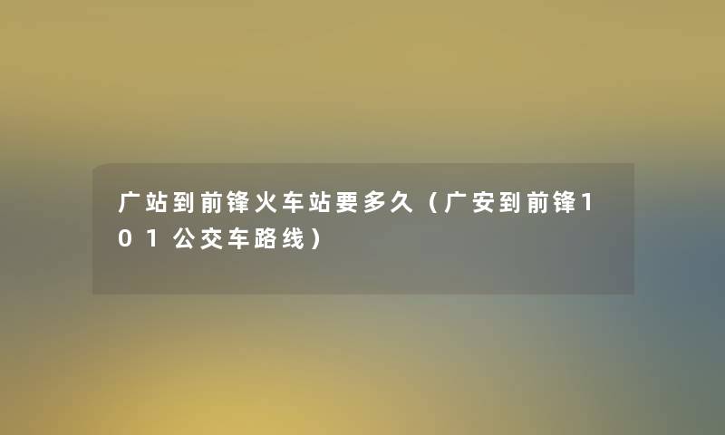 广站到前锋火车站要多久（广安到前锋101公交车路线）