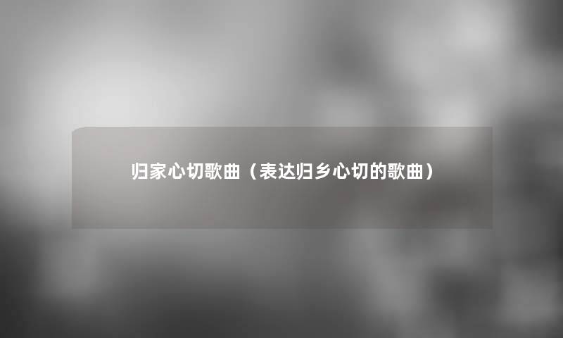 归家心切歌曲（表达归乡心切的歌曲）