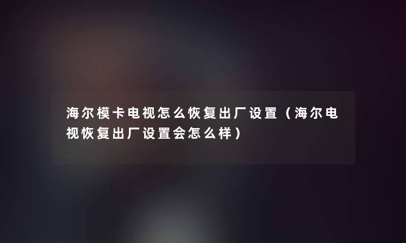 海尔模卡电视怎么恢复出厂设置（海尔电视恢复出厂设置会怎么样）