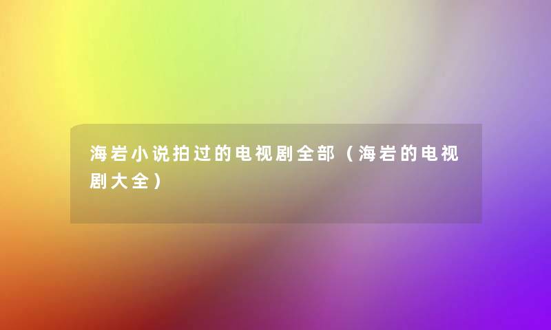 海岩小说拍过的电视剧整理的（海岩的电视剧大全）