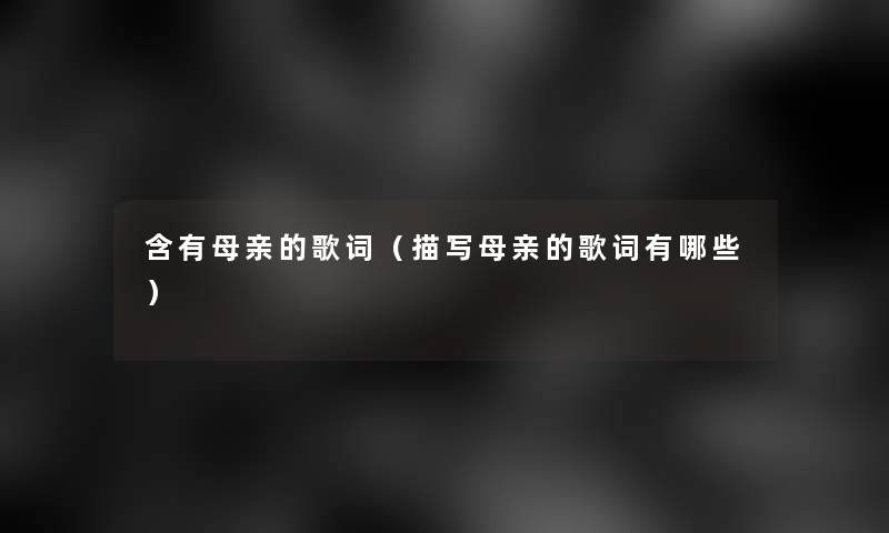 含有母亲的歌词(描写母亲的歌词有哪些) 含有母亲的歌词(描写母亲的歌词有哪些)