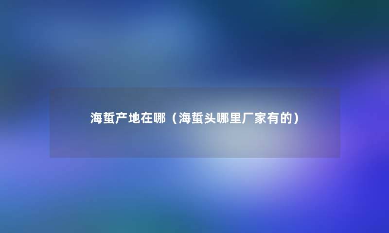 海蜇产地在哪(海蜇头哪里厂家有的) 海蜇产地在哪(海蜇头哪里厂家有的)