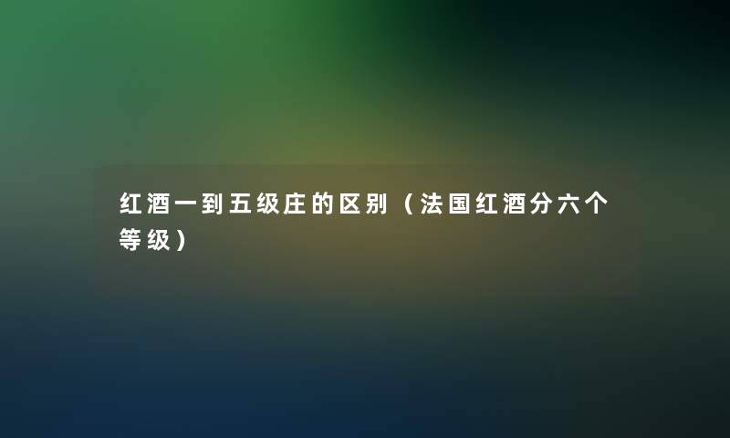 红酒一到五级庄的区别(法国红酒分六个等级) 红酒一到五级庄的区别(法国红酒分六个等级)