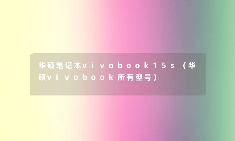 华硕笔记本vivobook15s(华硕vivobook所有型号) 华硕笔记本vivobook15s(华硕vivobook所有型号)