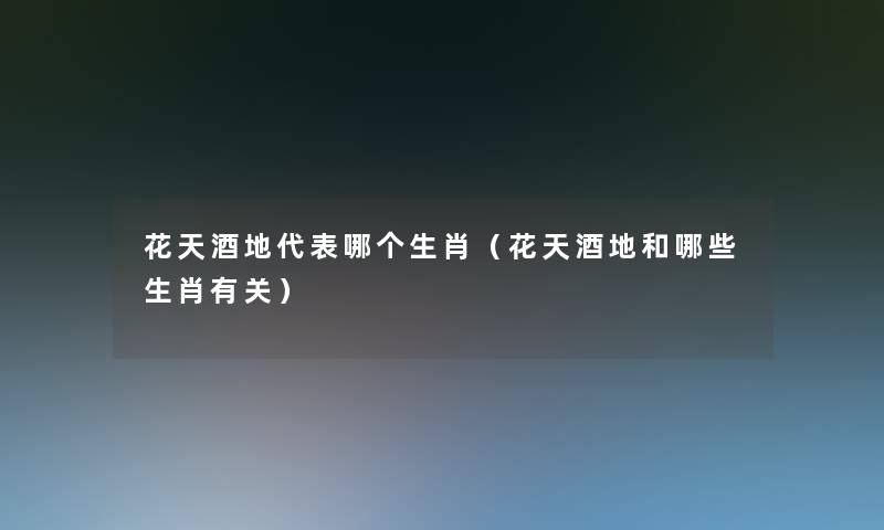 花天酒地代表哪个生肖(花天酒地和哪些生肖有关) 花天酒地代表哪个生肖(花天酒地和哪些生肖有关)