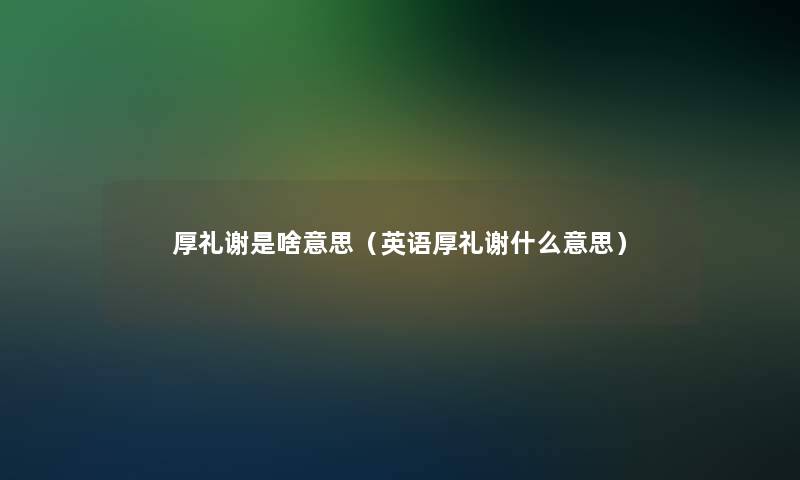 厚礼谢是啥意思（英语厚礼谢什么意思）