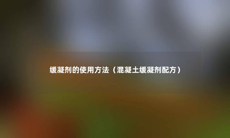 缓凝剂的使用方法(混凝土缓凝剂配方) 缓凝剂的使用方法(混凝土缓凝剂配方)