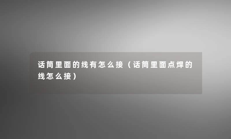 话筒里面的线有怎么接(话筒里面点焊的线怎么接) 话筒里面的线有怎么接(话筒里面点焊的线怎么接)