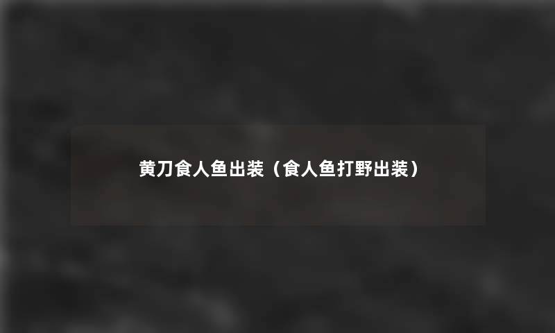 黄刀食人鱼出装(食人鱼打野出装) 黄刀食人鱼出装(食人鱼打野出装)