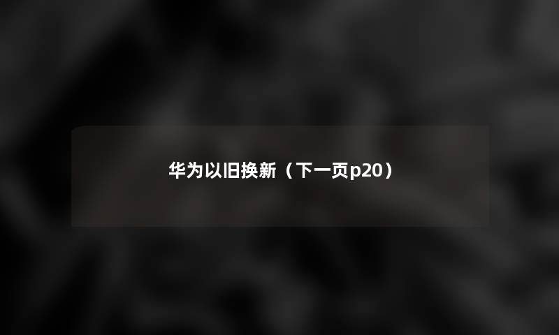 华为以旧换新(下一页p20) 华为以旧换新(下一页p20)