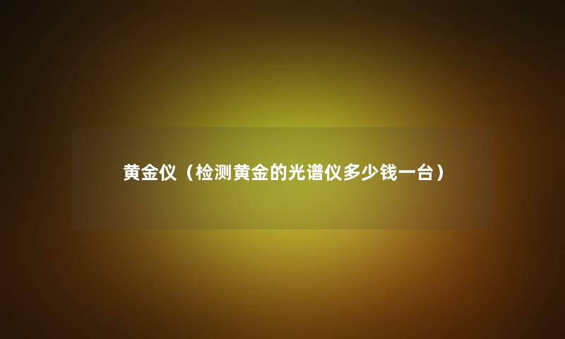 黄金仪(检测黄金的光谱仪多少钱一台) 黄金仪(检测黄金的光谱仪多少钱一台)