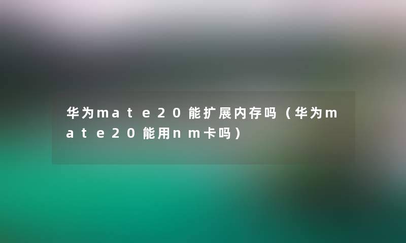 华为mate20能扩展内存吗（华为mate20能用nm卡吗）