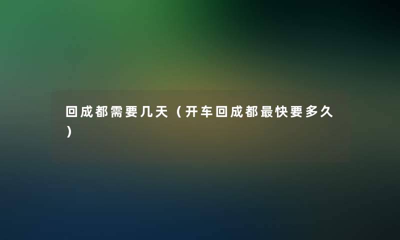 回成都需要几天(开车回成都快要多久) 回成都需要几天(开车回成都快要多久)